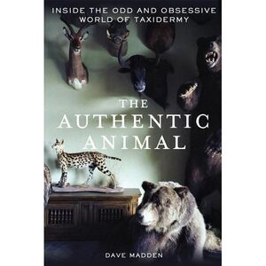 The Authentic Animal: Inside the Odd and Obsessive World of Taxidermy -- Dave Ma